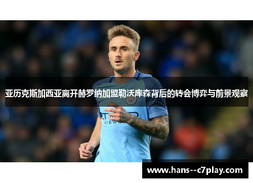 亚历克斯加西亚离开赫罗纳加盟勒沃库森背后的转会博弈与前景观察 亚历克斯加西亚离开赫罗纳加盟勒沃库森背后的转会博弈与前景观察