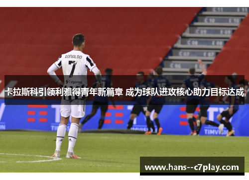 卡拉斯科引领利雅得青年新篇章 成为球队进攻核心助力目标达成