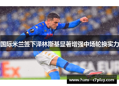 国际米兰签下泽林斯基显著增强中场轮换实力 国际米兰签下泽林斯基显著增强中场轮换实力