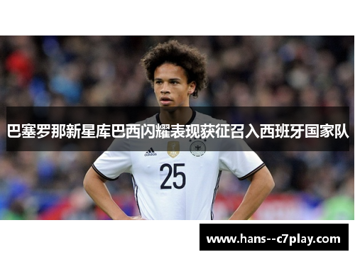 巴塞罗那新星库巴西闪耀表现获征召入西班牙国家队 巴塞罗那新星库巴西闪耀表现获征召入西班牙国家队
