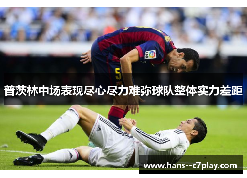 普茨林中场表现尽心尽力难弥球队整体实力差距 普茨林中场表现尽心尽力难弥球队整体实力差距