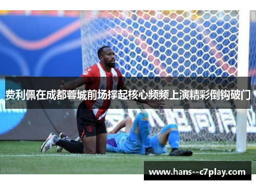费利佩在成都蓉城前场撑起核心频频上演精彩倒钩破门 费利佩在成都蓉城前场撑起核心频频上演精彩倒钩破门