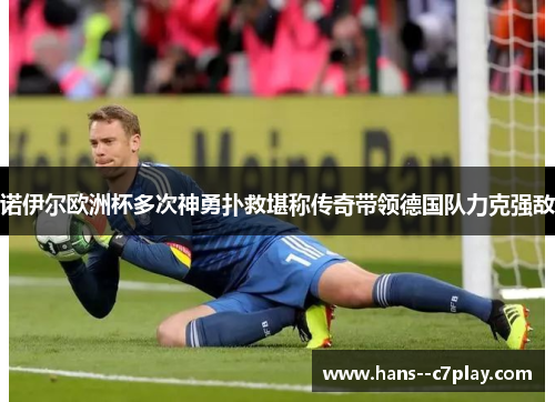 诺伊尔欧洲杯多次神勇扑救堪称传奇带领德国队力克强敌 诺伊尔欧洲杯多次神勇扑救堪称传奇带领德国队力克强敌