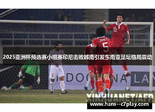 2025亚洲杯预选赛小组赛印尼击败越南引发东南亚足坛格局震动 2025亚洲杯预选赛小组赛印尼击败越南引发东南亚足坛格局震动