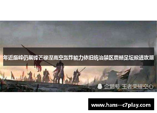 年近巅峰仍展锋芒穆涅高空轰炸能力依旧统治禁区震撼足坛掀进攻潮