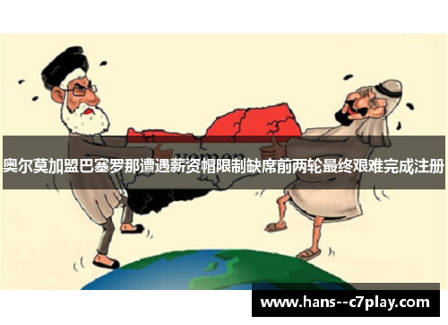 奥尔莫加盟巴塞罗那遭遇薪资帽限制缺席前两轮最终艰难完成注册