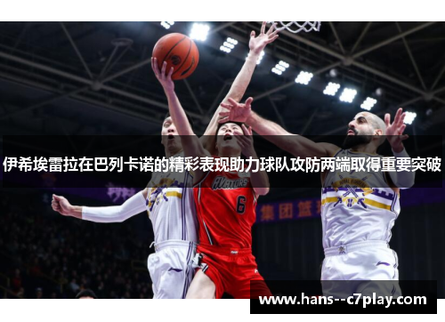 伊希埃雷拉在巴列卡诺的精彩表现助力球队攻防两端取得重要突破