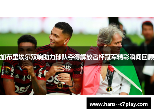 加布里埃尔双响助力球队夺得解放者杯冠军精彩瞬间回顾