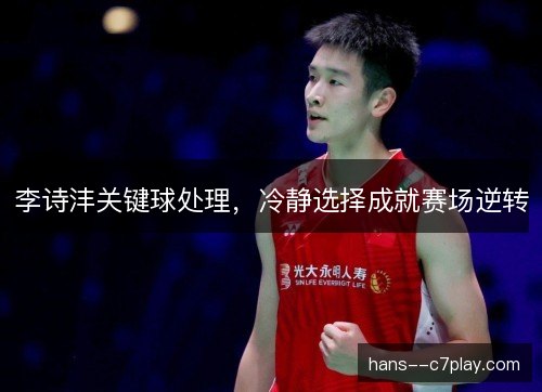 李诗沣关键球处理，冷静选择成就赛场逆转